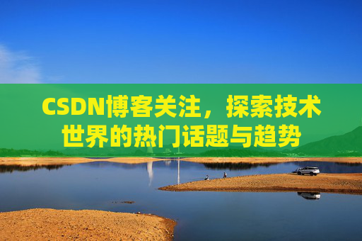 CSDN博客关注，探索技术世界的热门话题与趋势
